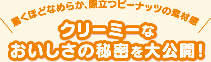 驚くほどなめらか、際立つピーナッツの素材感　クリーミーなおいしさの秘密を大公開！